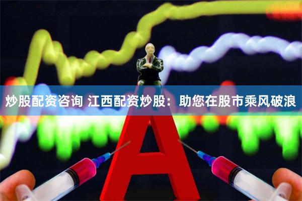 炒股配资咨询 江西配资炒股：助您在股市乘风破浪