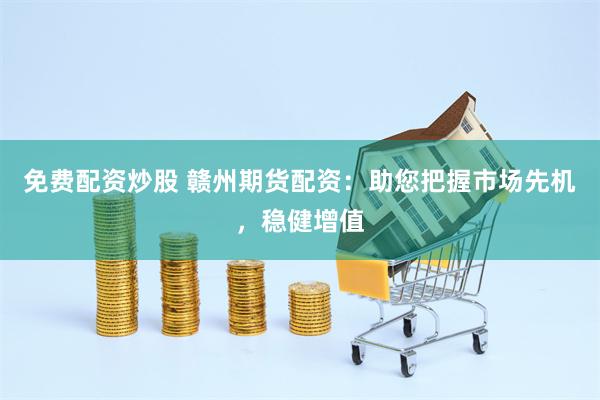 免费配资炒股 赣州期货配资：助您把握市场先机，稳健增值