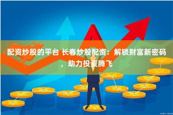 配资炒股的平台 长春炒股配资：解锁财富新密码，助力投资腾飞
