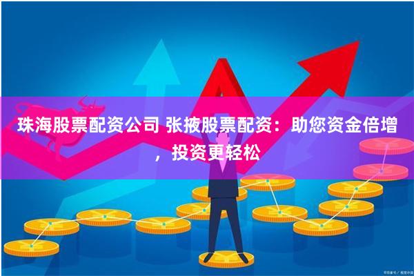 珠海股票配资公司 张掖股票配资：助您资金倍增，投资更轻松