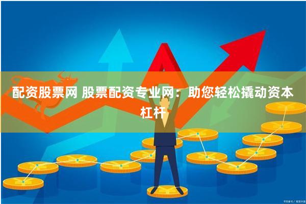 配资股票网 股票配资专业网：助您轻松撬动资本杠杆
