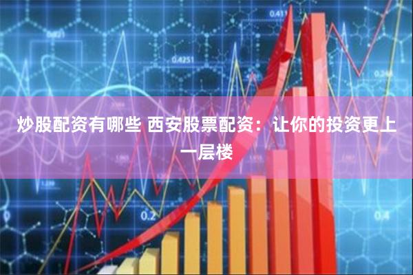 炒股配资有哪些 西安股票配资：让你的投资更上一层楼