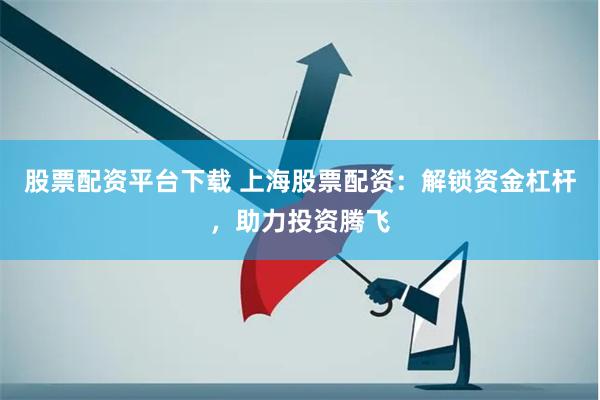 股票配资平台下载 上海股票配资：解锁资金杠杆，助力投资腾飞
