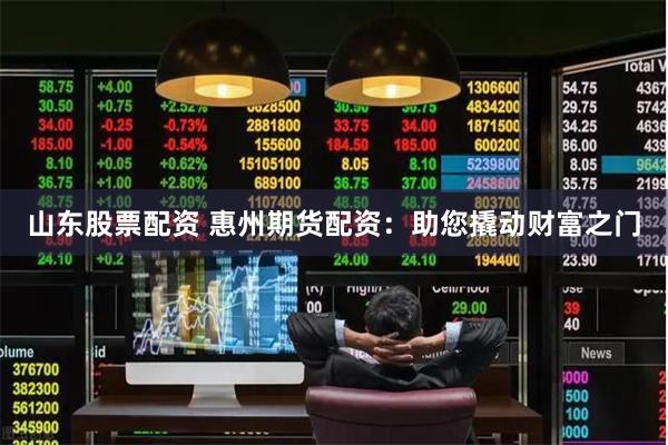 山东股票配资 惠州期货配资：助您撬动财富之门
