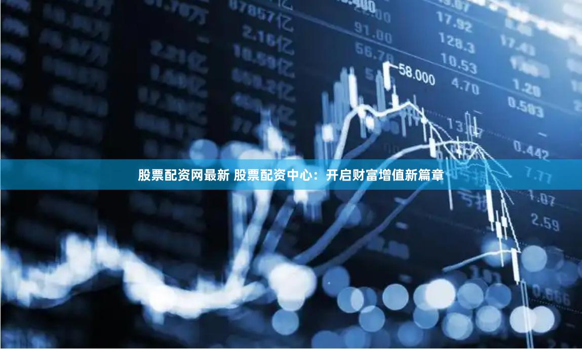 股票配资网最新 股票配资中心：开启财富增值新篇章