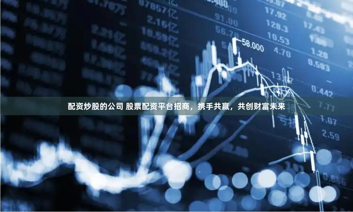 配资炒股的公司 股票配资平台招商，携手共赢，共创财富未来