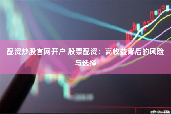 配资炒股官网开户 股票配资：高收益背后的风险与选择