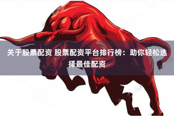 关于股票配资 股票配资平台排行榜：助你轻松选择最佳配资