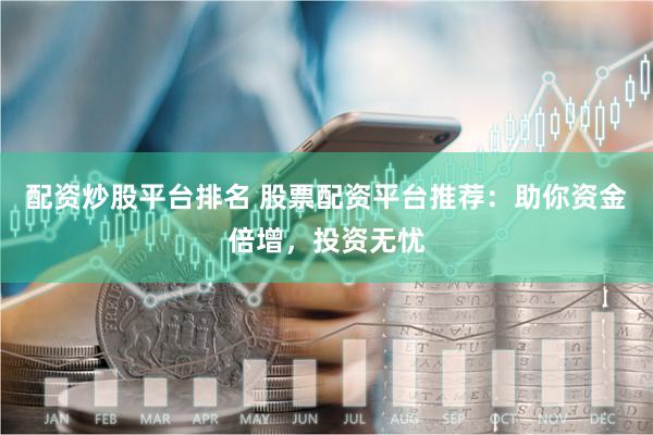 配资炒股平台排名 股票配资平台推荐：助你资金倍增，投资无忧