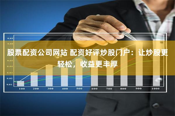 股票配资公司网站 配资好评炒股门户：让炒股更轻松，收益更丰厚