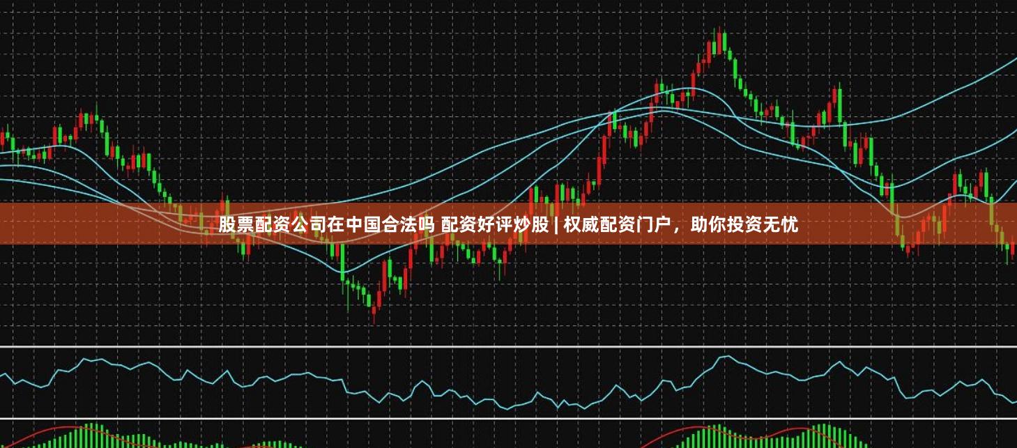 股票配资公司在中国合法吗 配资好评炒股 | 权威配资门户,助你投资无忧
