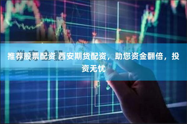 推荐股票配资 西安期货配资，助您资金翻倍，投资无忧