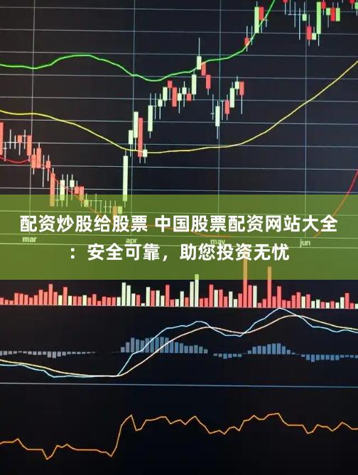 配资炒股给股票 中国股票配资网站大全：安全可靠，助您投资无忧