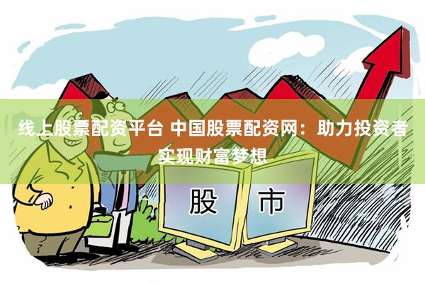 线上股票配资平台 中国股票配资网：助力投资者实现财富梦想