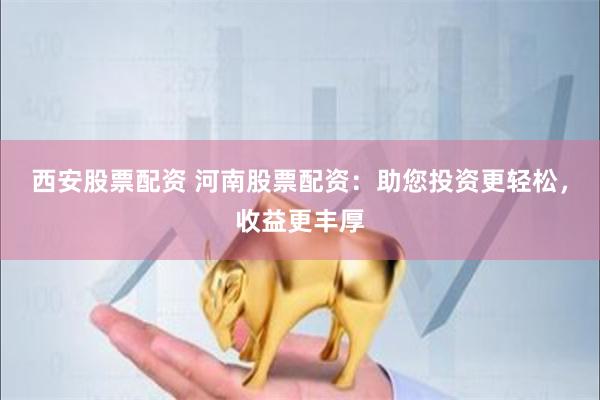 西安股票配资 河南股票配资：助您投资更轻松，收益更丰厚
