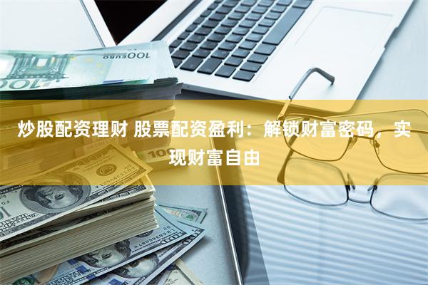 炒股配资理财 股票配资盈利：解锁财富密码，实现财富自由