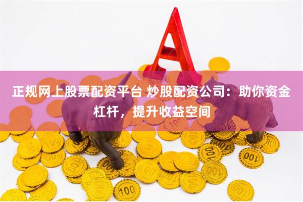正规网上股票配资平台 炒股配资公司:助你资金杠杆,提升收益空间