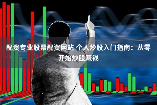 配资专业股票配资网站 个人炒股入门指南:从零开始炒股赚钱