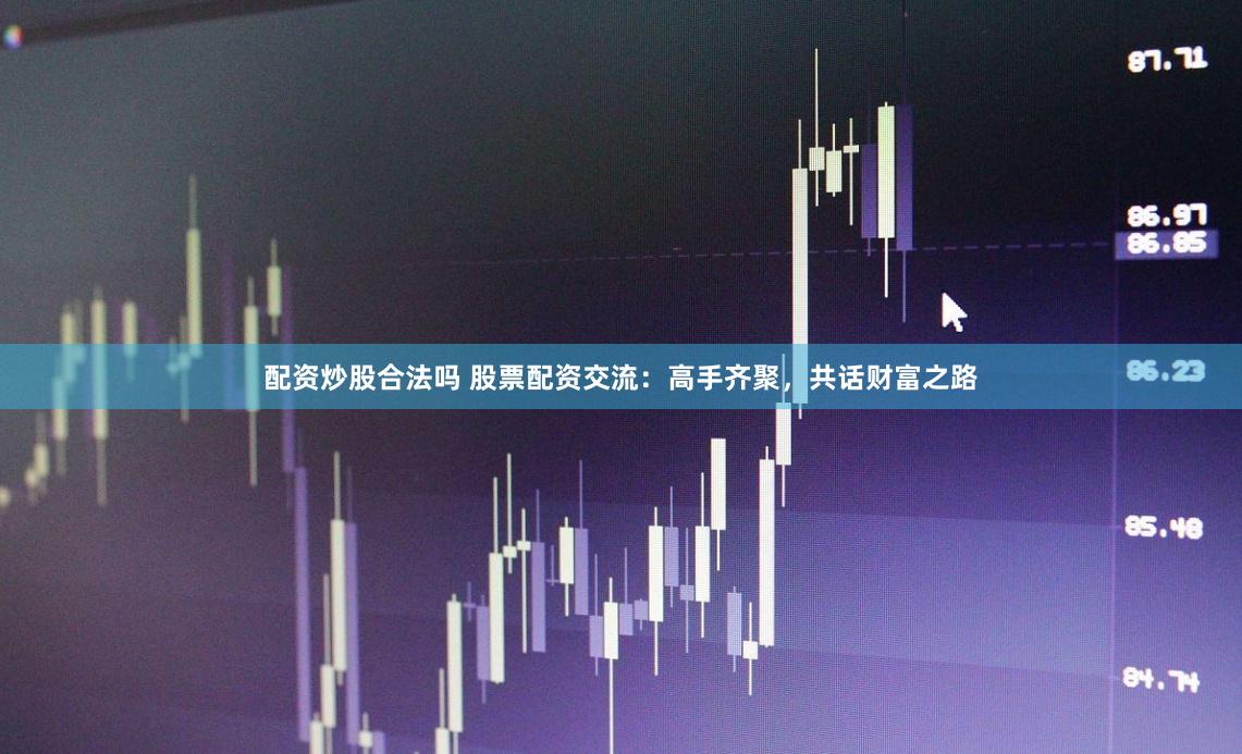 配资炒股合法吗 股票配资交流：高手齐聚，共话财富之路