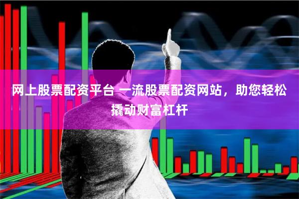 网上股票配资平台 一流股票配资网站，助您轻松撬动财富杠杆