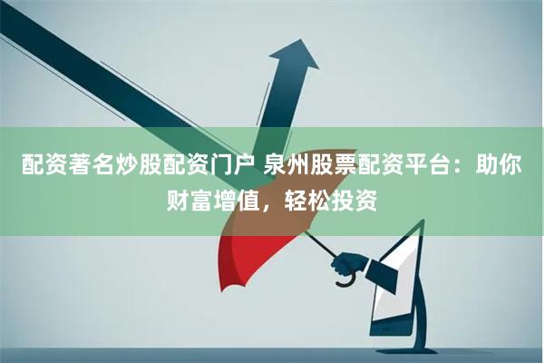配资著名炒股配资门户 泉州股票配资平台：助你财富增值，轻松投资