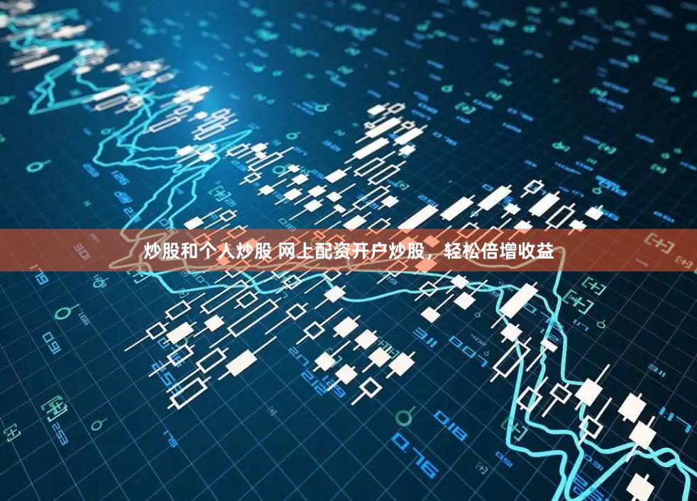 炒股和个人炒股 网上配资开户炒股，轻松倍增收益