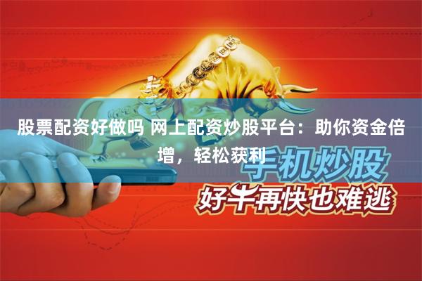 股票配资好做吗 网上配资炒股平台：助你资金倍增，轻松获利