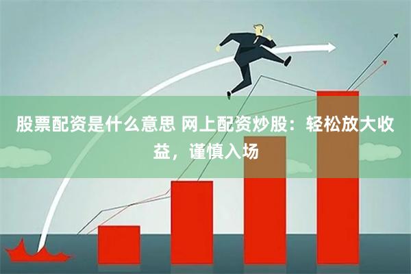 股票配资是什么意思 网上配资炒股：轻松放大收益，谨慎入场