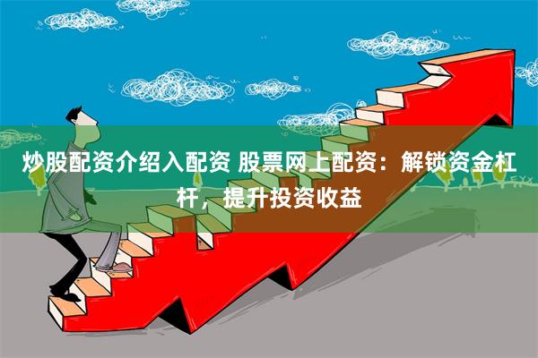 炒股配资介绍入配资 股票网上配资：解锁资金杠杆，提升投资收益