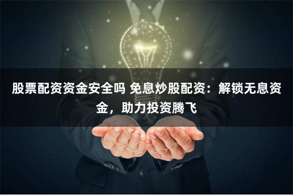 股票配资资金安全吗 免息炒股配资：解锁无息资金，助力投资腾飞