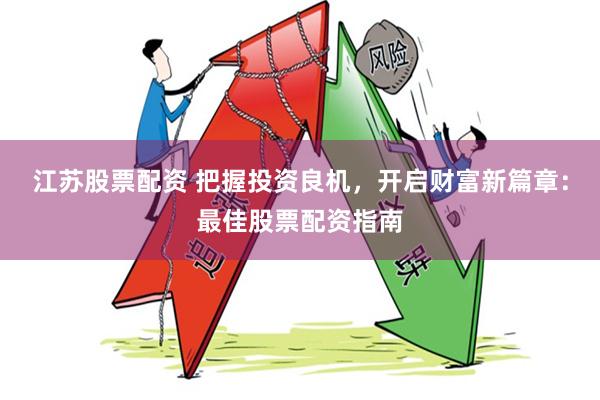 江苏股票配资 把握投资良机，开启财富新篇章：最佳股票配资指南