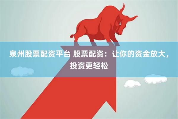 泉州股票配资平台 股票配资：让你的资金放大，投资更轻松