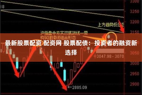 最新股票配资 配资网 股票配债：投资者的融资新选择