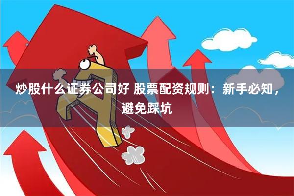 炒股什么证券公司好 股票配资规则：新手必知，避免踩坑