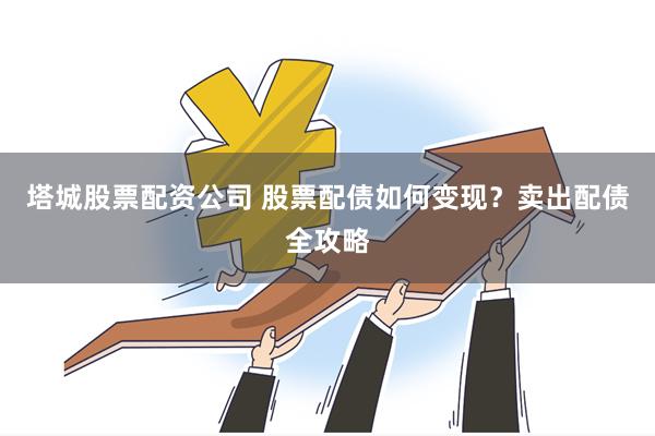 塔城股票配资公司 股票配债如何变现？卖出配债全攻略