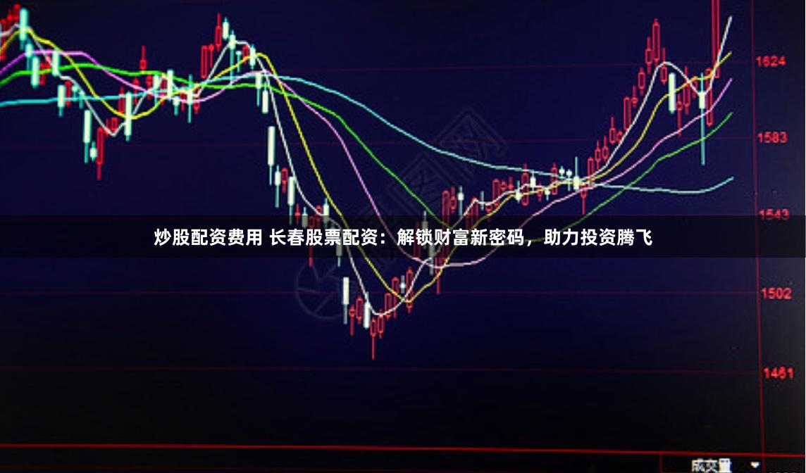 炒股配资费用 长春股票配资：解锁财富新密码，助力投资腾飞