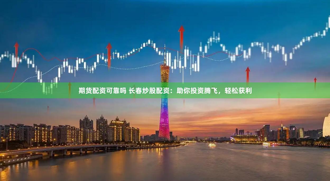 期货配资可靠吗 长春炒股配资：助你投资腾飞，轻松获利