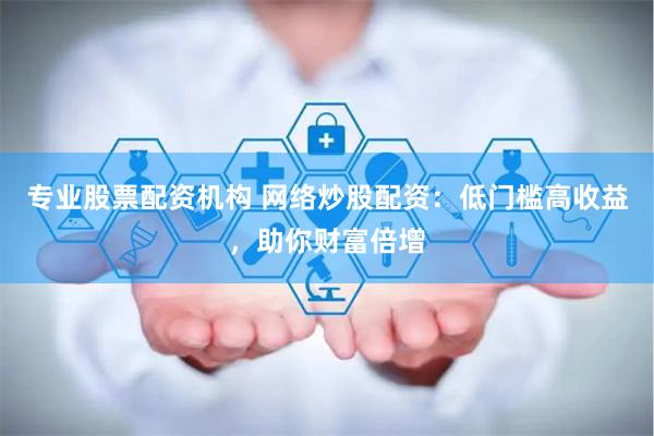 专业股票配资机构 网络炒股配资：低门槛高收益，助你财富倍增