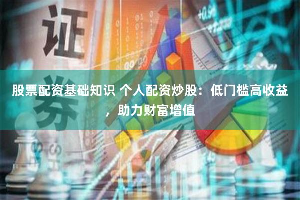股票配资基础知识 个人配资炒股：低门槛高收益，助力财富增值