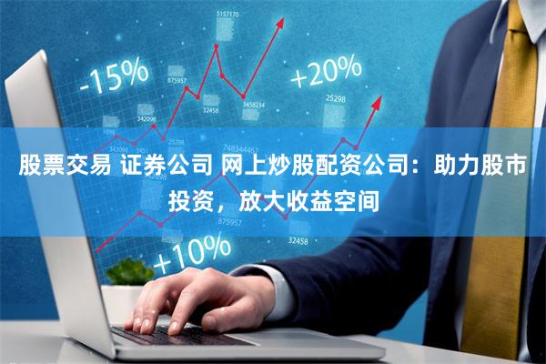 股票交易 证券公司 网上炒股配资公司：助力股市投资，放大收益空间