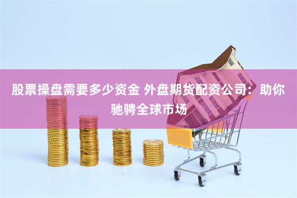 股票操盘需要多少资金 外盘期货配资公司：助你驰骋全球市场