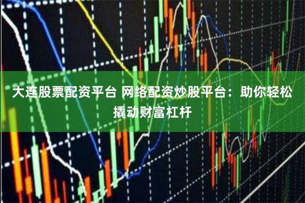 大连股票配资平台 网络配资炒股平台：助你轻松撬动财富杠杆