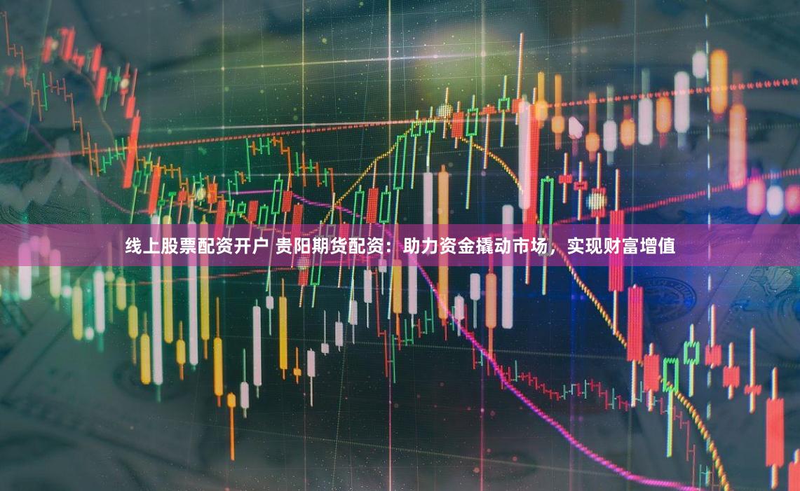 线上股票配资开户 贵阳期货配资：助力资金撬动市场，实现财富增值