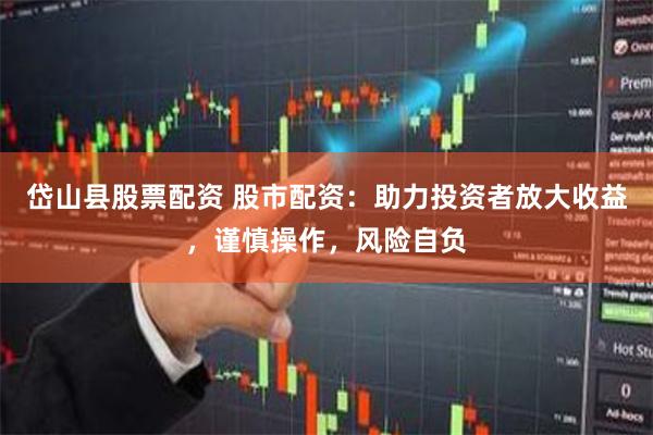 岱山县股票配资 股市配资：助力投资者放大收益，谨慎操作，风险自负
