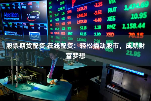 股票期货配资 在线配资：轻松撬动股市，成就财富梦想