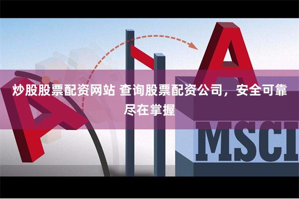 炒股股票配资网站 查询股票配资公司，安全可靠尽在掌握
