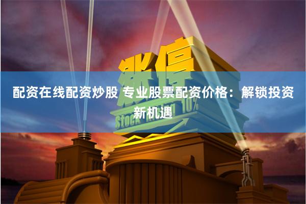 配资在线配资炒股 专业股票配资价格：解锁投资新机遇