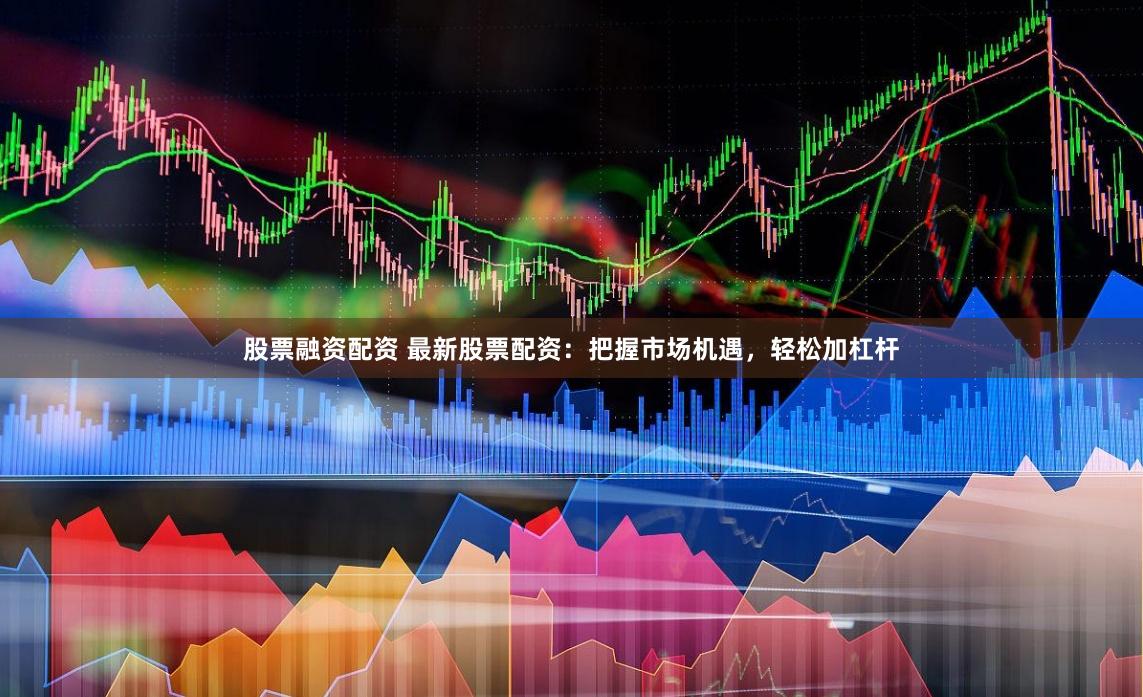 股票融资配资 最新股票配资：把握市场机遇，轻松加杠杆