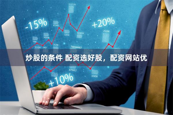 炒股的条件 配资选好股，配资网站优