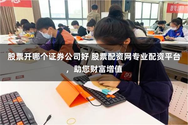 股票开哪个证券公司好 股票配资网专业配资平台,助您财富增值